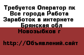 Требуется Оператор пк - Все города Работа » Заработок в интернете   . Брянская обл.,Новозыбков г.